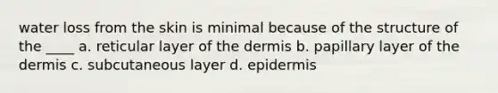 water loss from the skin is minimal because of the structure of the ____ a. reticular layer of the dermis b. papillary layer of the dermis c. subcutaneous layer d. epidermis