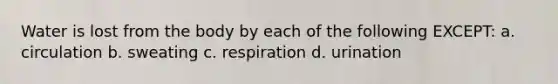 Water is lost from the body by each of the following EXCEPT: a. circulation b. sweating c. respiration d. urination