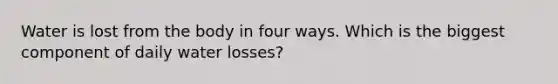 Water is lost from the body in four ways. Which is the biggest component of daily water losses?