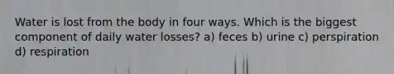 Water is lost from the body in four ways. Which is the biggest component of daily water losses? a) feces b) urine c) perspiration d) respiration