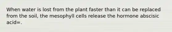 When water is lost from the plant faster than it can be replaced from the soil, the mesophyll cells release the hormone abscisic acid=.