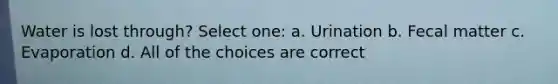 Water is lost through? Select one: a. Urination b. Fecal matter c. Evaporation d. All of the choices are correct