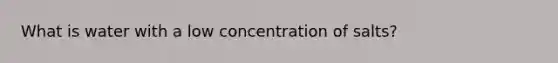 What is water with a low concentration of salts?