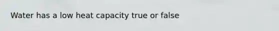 Water has a low heat capacity true or false