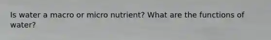 Is water a macro or micro nutrient? What are the functions of water?