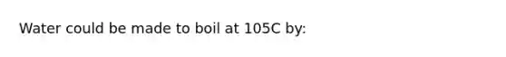 Water could be made to boil at 105C by: