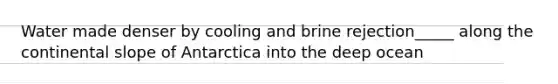 Water made denser by cooling and brine rejection_____ along the continental slope of Antarctica into the deep ocean