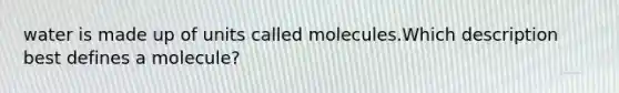 water is made up of units called molecules.Which description best defines a molecule?