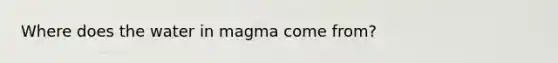 Where does the water in magma come from?