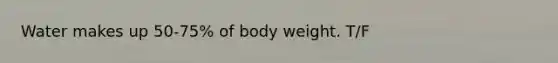 Water makes up 50-75% of body weight. T/F