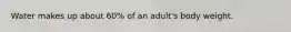 Water makes up about 60% of an adult's body weight.