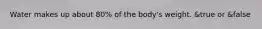 Water makes up about 80% of the body's weight. &true or &false