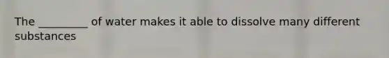 The _________ of water makes it able to dissolve many different substances
