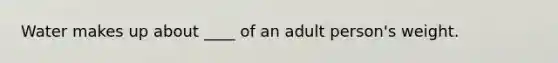 Water makes up about ____ of an adult person's weight.