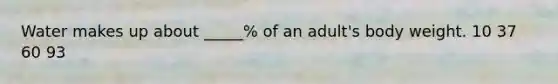 Water makes up about _____% of an adult's body weight. 10 37 60 93