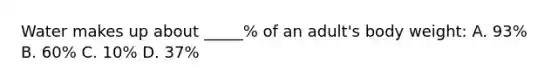 Water makes up about _____% of an adult's body weight: A. 93% B. 60% C. 10% D. 37%