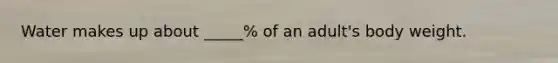 Water makes up about _____% of an adult's body weight.