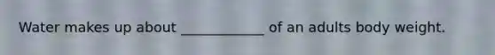 Water makes up about ____________ of an adults body weight.