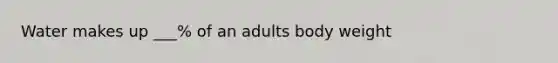 Water makes up ___% of an adults body weight