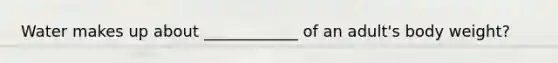 Water makes up about ____________ of an adult's body weight?