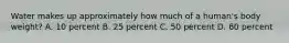 Water makes up approximately how much of a human's body weight? A. 10 percent B. 25 percent C. 50 percent D. 60 percent