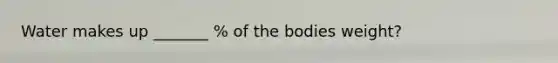 Water makes up _______ % of the bodies weight?