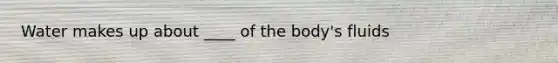 Water makes up about ____ of the body's fluids