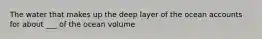 The water that makes up the deep layer of the ocean accounts for about ___ of the ocean volume