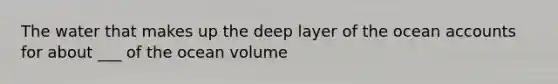 The water that makes up the deep layer of the ocean accounts for about ___ of the ocean volume