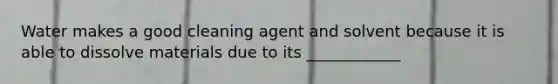Water makes a good cleaning agent and solvent because it is able to dissolve materials due to its ____________