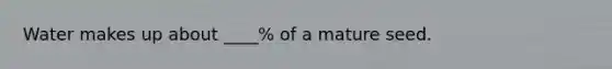 Water makes up about ____% of a mature seed.
