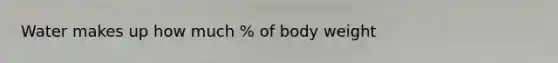 Water makes up how much % of body weight