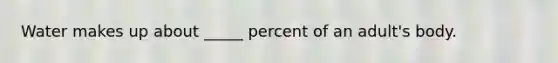 Water makes up about _____ percent of an adult's body.