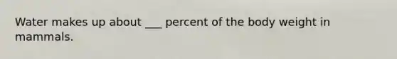 Water makes up about ___ percent of the body weight in mammals.