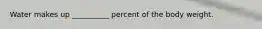 Water makes up __________ percent of the body weight.
