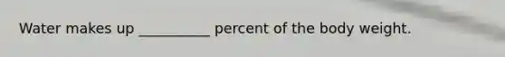 Water makes up __________ percent of the body weight.