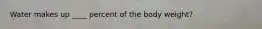 Water makes up ____ percent of the body weight?