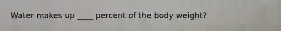 Water makes up ____ percent of the body weight?
