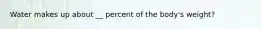 Water makes up about __ percent of the body's weight?