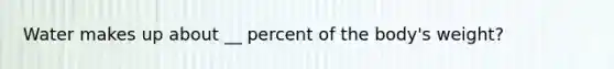 Water makes up about __ percent of the body's weight?