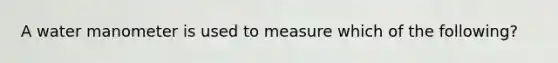 A water manometer is used to measure which of the following?