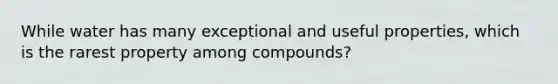 While water has many exceptional and useful properties, which is the rarest property among compounds?