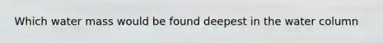 Which water mass would be found deepest in the water column