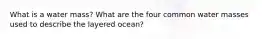 What is a water mass? What are the four common water masses used to describe the layered ocean?