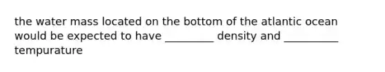 the water mass located on the bottom of the atlantic ocean would be expected to have _________ density and __________ tempurature