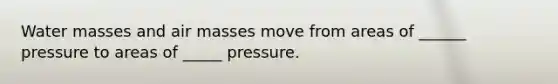 Water masses and air masses move from areas of ______ pressure to areas of _____ pressure.