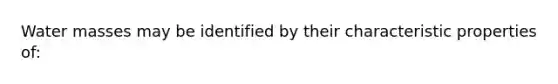 Water masses may be identified by their characteristic properties of: