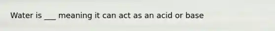 Water is ___ meaning it can act as an acid or base