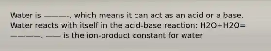 Water is ———-, which means it can act as an acid or a base. Water reacts with itself in the acid-base reaction: H2O+H2O=————. —— is the ion-product constant for water