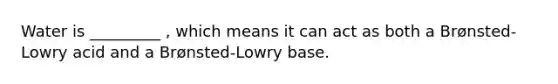 Water is _________ , which means it can act as both a Brønsted-Lowry acid and a Brønsted-Lowry base.